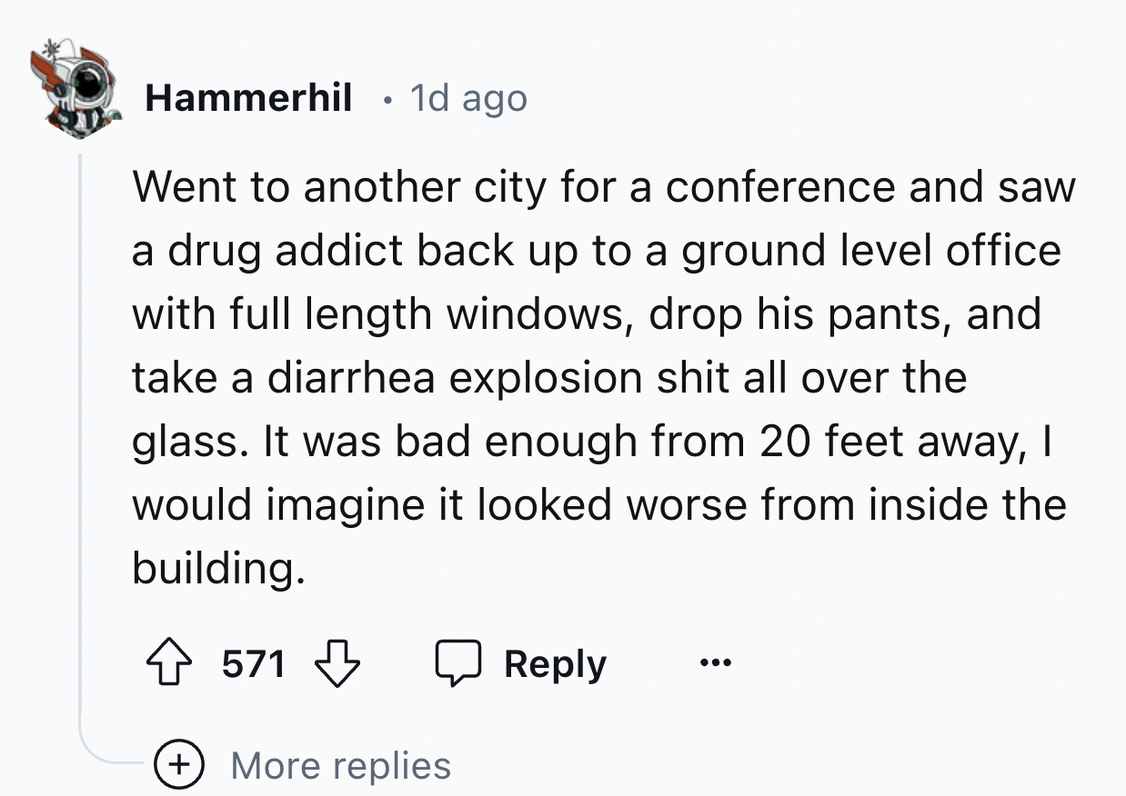 screenshot - Hammerhil 1d ago Went to another city for a conference and saw a drug addict back up to a ground level office with full length windows, drop his pants, and take a diarrhea explosion shit all over the glass. It was bad enough from 20 feet away